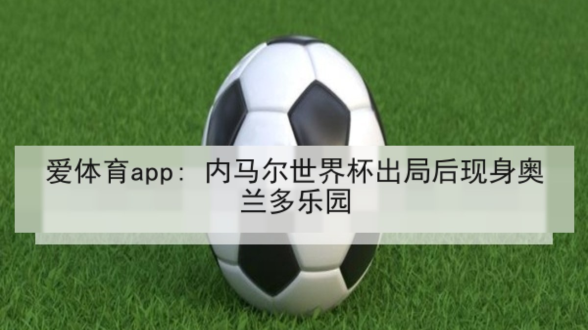 爱体育app: 内马尔世界杯出局后现身奥兰多乐园