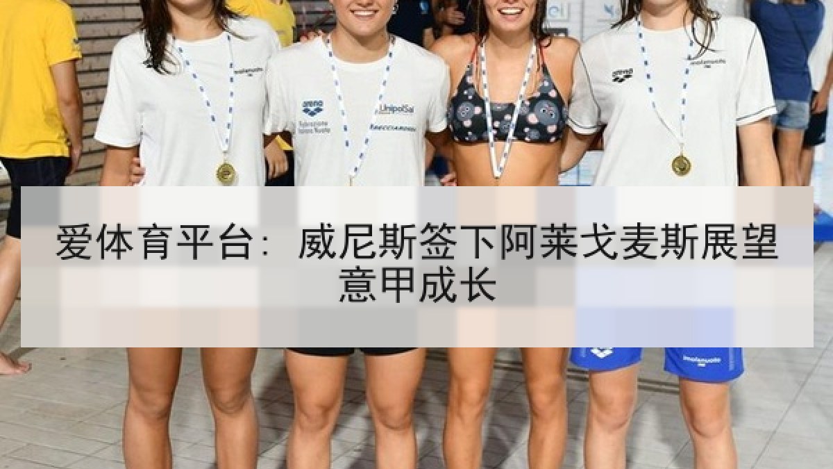 爱体育平台: 威尼斯签下阿莱戈麦斯展望意甲成长