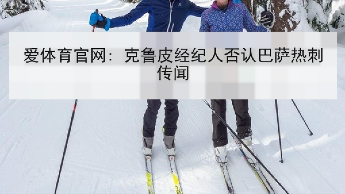 爱体育官网: 克鲁皮经纪人否认巴萨热刺传闻