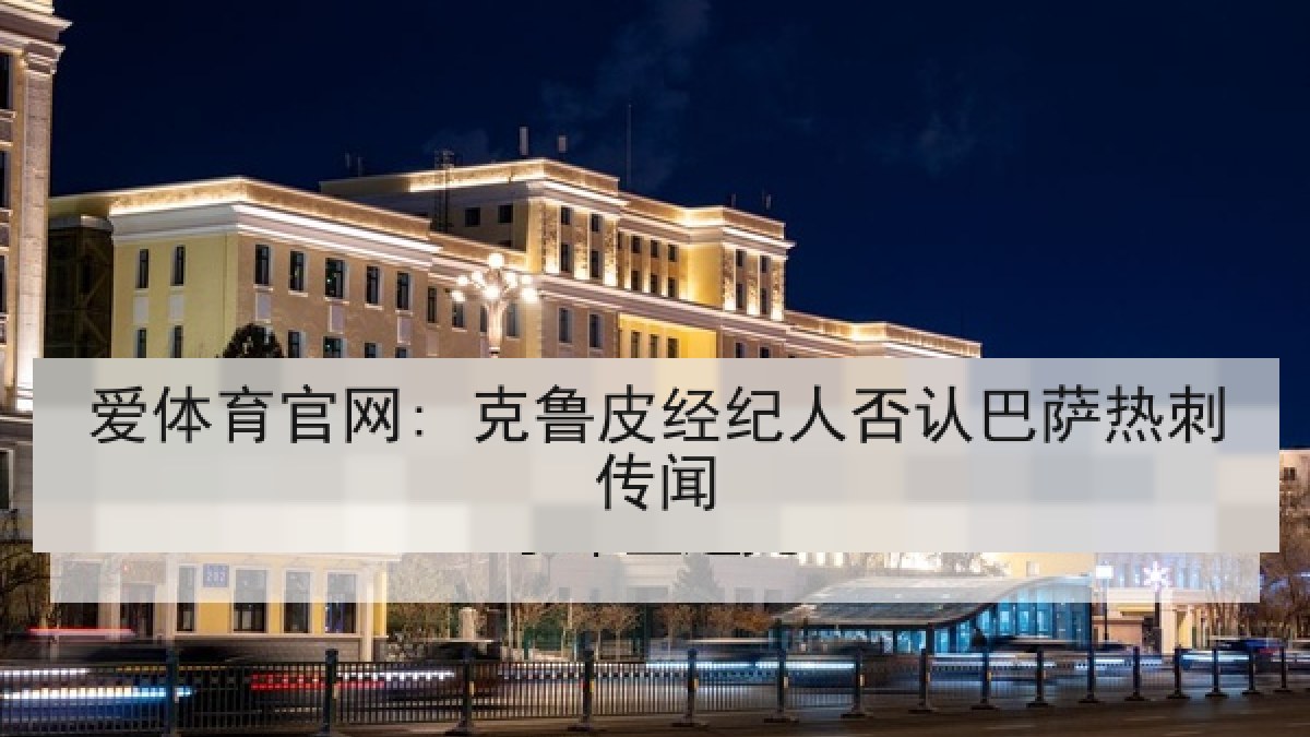 爱体育官网: 克鲁皮经纪人否认巴萨热刺传闻