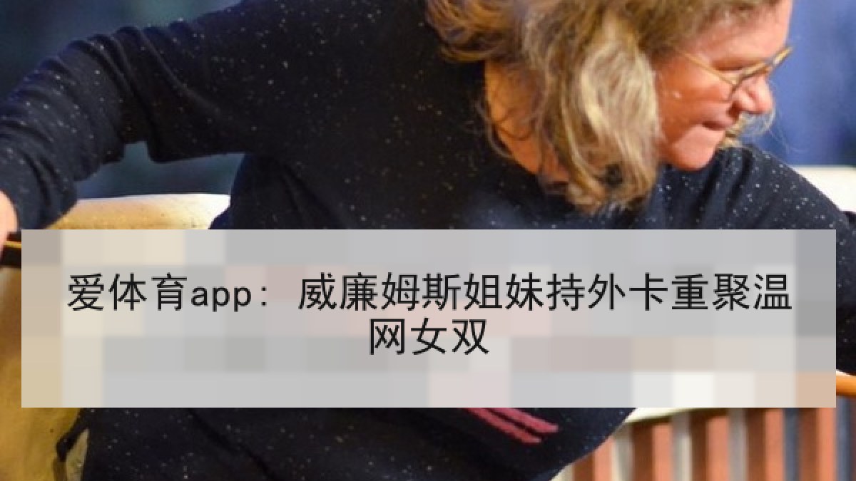 爱体育app: 威廉姆斯姐妹持外卡重聚温网女双 爱体育app: 威廉姆斯姐妹持外卡重聚温网女双