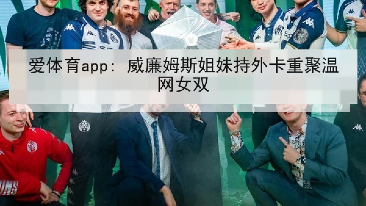 爱体育app: 威廉姆斯姐妹持外卡重聚温网女双 爱体育app: 威廉姆斯姐妹持外卡重聚温网女双