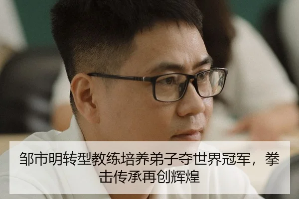 邹市明转型教练培养弟子夺世界冠军，拳击传承再创辉煌