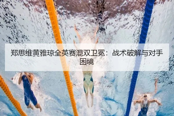 郑思维黄雅琼全英赛混双卫冕：战术破解与对手困境