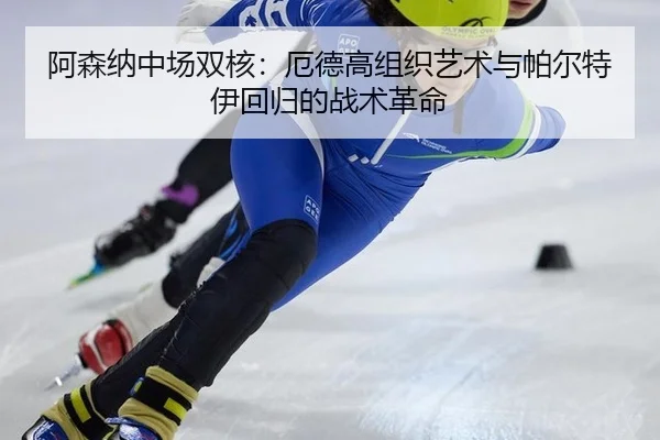 阿森纳中场双核：厄德高组织艺术与帕尔特伊回归的战术革命