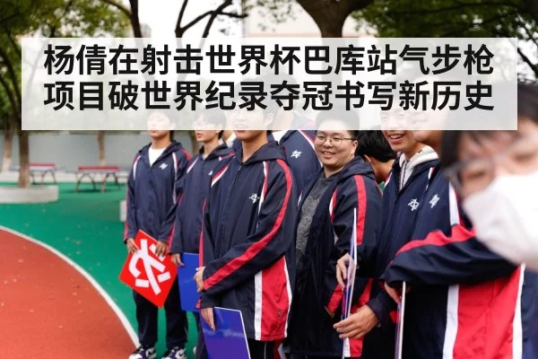 杨倩在射击世界杯巴库站气步枪项目破世界纪录夺冠书写新历史
