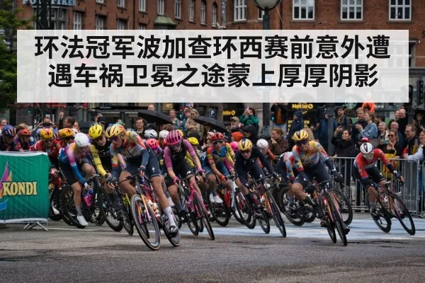 环法冠军波加查环西赛前意外遭遇车祸卫冕之途蒙上厚厚阴影