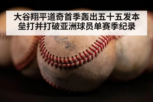 大谷翔平道奇首季轰出五十五发本垒打并打破亚洲球员单赛季纪录
