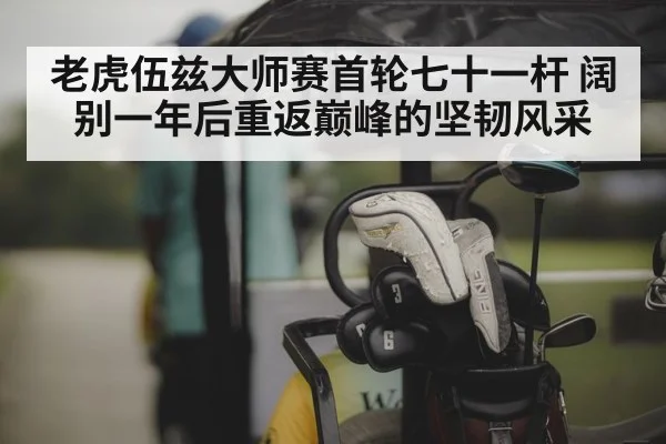 老虎伍兹大师赛首轮七十一杆 阔别一年后重返巅峰的坚韧风采