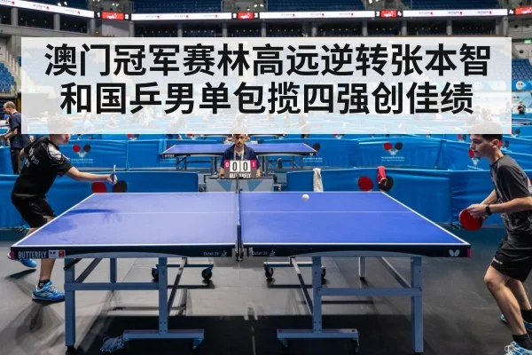 澳门冠军赛林高远逆转张本智和国乒男单包揽四强创佳绩