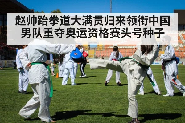 赵帅跆拳道大满贯归来领衔中国男队重夺奥运资格赛头号种子