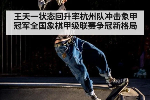 王天一状态回升率杭州队冲击象甲冠军全国象棋甲级联赛争冠新格局