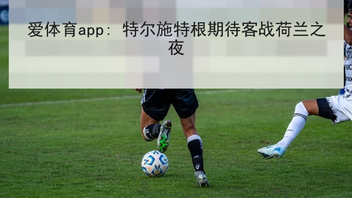 爱体育app: 特尔施特根期待客战荷兰之夜